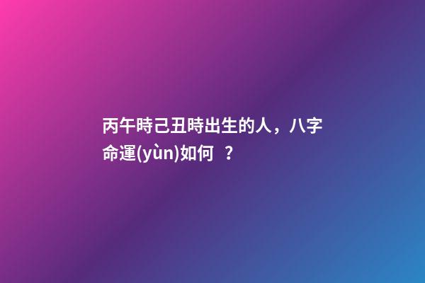 丙午時己丑時出生的人，八字命運(yùn)如何？